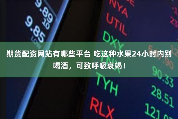 期货配资网站有哪些平台 吃这种水果24小时内别喝酒，可致呼吸衰竭！