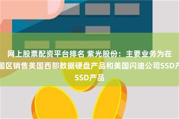 网上股票配资平台排名 紫光股份：主要业务为在中国区销售美国西部数据硬盘产品和美国闪迪公司SSD产品