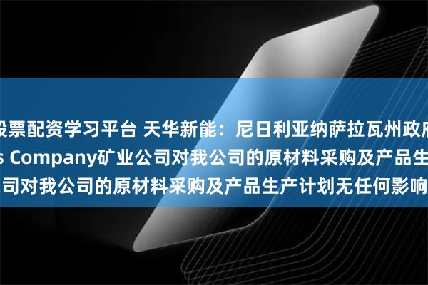 股票配资学习平台 天华新能：尼日利亚纳萨拉瓦州政府关闭Lideal Mines Company矿业公司对我公司的原材料采购及产品生产计划无任何影响