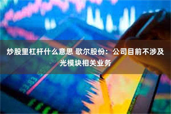 炒股里杠杆什么意思 歌尔股份：公司目前不涉及光模块相关业务
