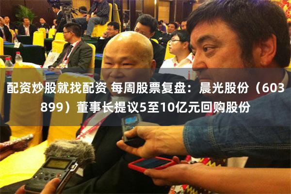 配资炒股就找配资 每周股票复盘：晨光股份（603899）董事长提议5至10亿元回购股份