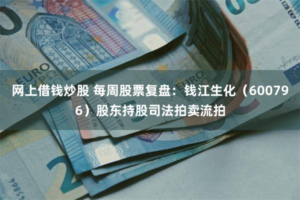 网上借钱炒股 每周股票复盘：钱江生化（600796）股东持股司法拍卖流拍
