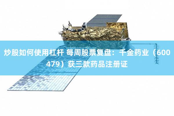 炒股如何使用杠杆 每周股票复盘：千金药业（600479）获三款药品注册证