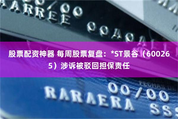 股票配资神器 每周股票复盘：*ST景谷（600265）涉诉被驳回担保责任