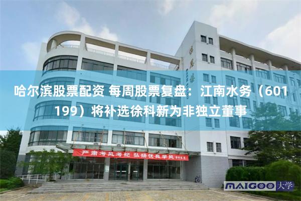 哈尔滨股票配资 每周股票复盘：江南水务（601199）将补选徐科新为非独立董事