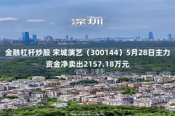 金融杠杆炒股 宋城演艺（300144）5月28日主力资金净卖出2157.18万元