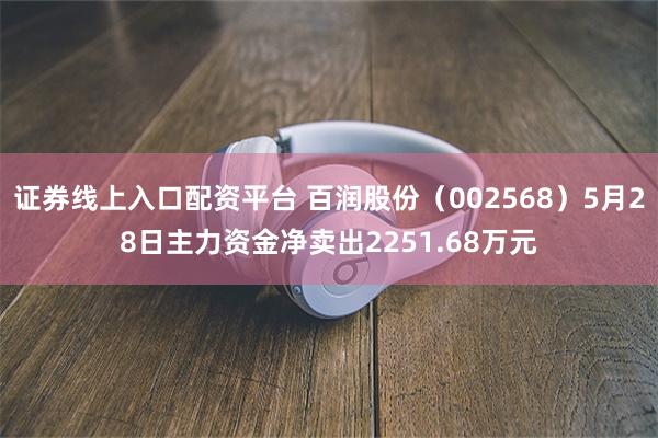 证券线上入口配资平台 百润股份（002568）5月28日主力资金净卖出2251.68万元