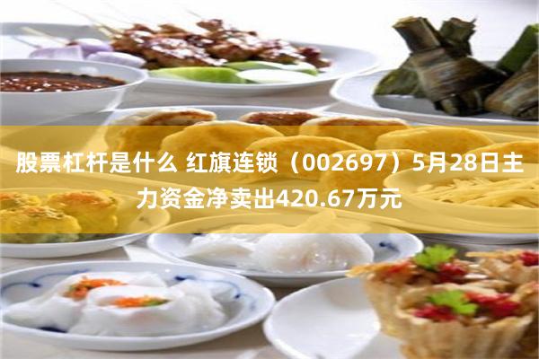 股票杠杆是什么 红旗连锁(002697)5月28日主力资金净卖出420.67万元