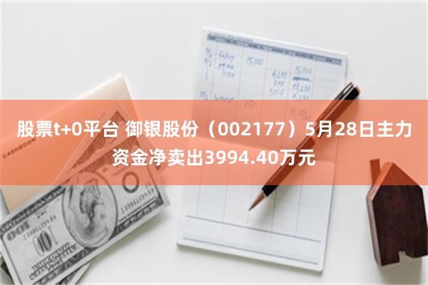 股票t+0平台 御银股份（002177）5月28日主力资金净卖出3994.40万元
