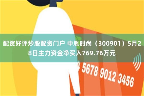 配资好评炒股配资门户 中胤时尚(300901)5月28日主力资金净买入769.76万元