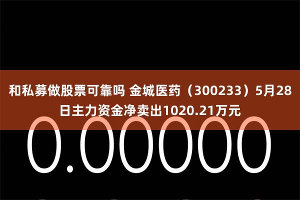 和私募做股票可靠吗 金城医药（300233）5月28日主力资金净卖出1020.21万元