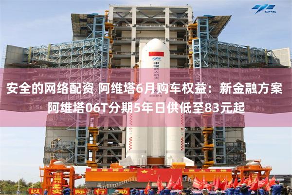 安全的网络配资 阿维塔6月购车权益:新金融方案 阿维塔06T分期5年日供低至83元起