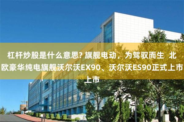 杠杆炒股是什么意思? 旗舰电动，为驾驭而生  北欧豪华纯电旗舰沃尔沃EX90、沃尔沃ES90正式上市