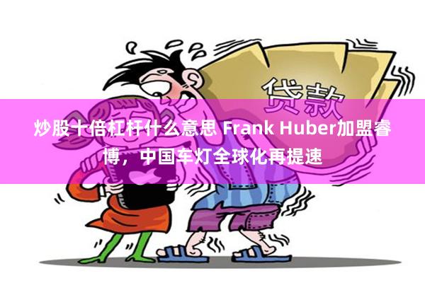 炒股十倍杠杆什么意思 Frank Huber加盟睿博，中国车灯全球化再提速