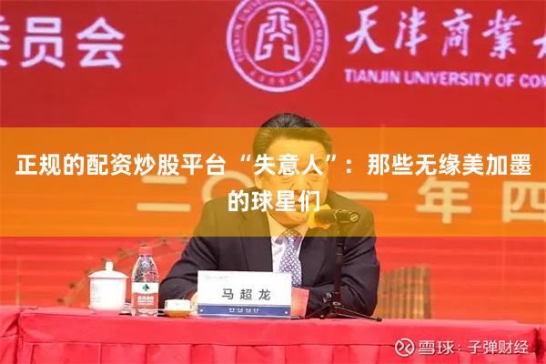 正规的配资炒股平台 “失意人”：那些无缘美加墨的球星们