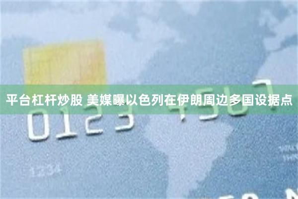 平台杠杆炒股 美媒曝以色列在伊朗周边多国设据点