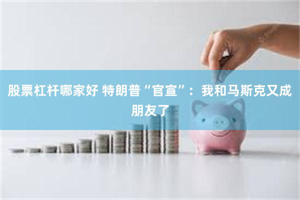 股票杠杆哪家好 特朗普“官宣”：我和马斯克又成朋友了