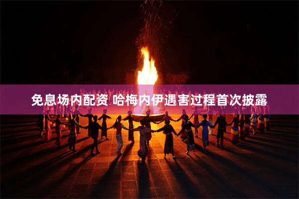 免息场内配资 哈梅内伊遇害过程首次披露