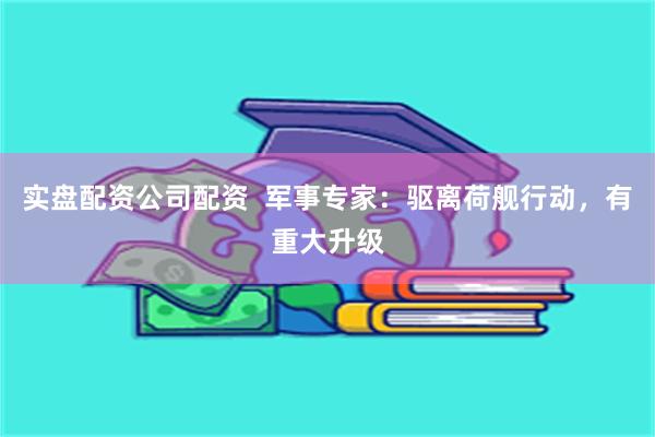 实盘配资公司配资  军事专家：驱离荷舰行动，有重大升级