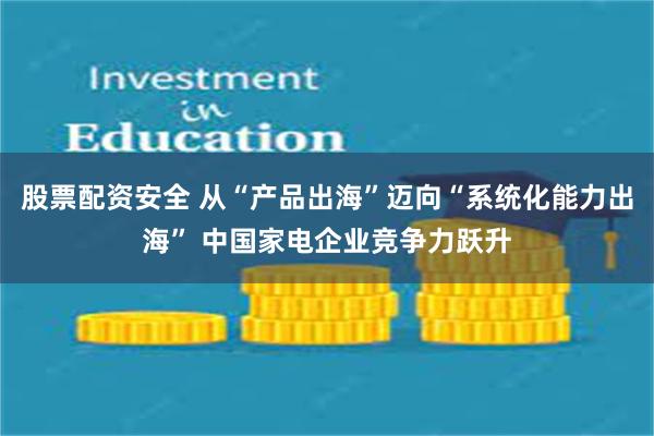 股票配资安全 从“产品出海”迈向“系统化能力出海” 中国家电企业竞争力跃升