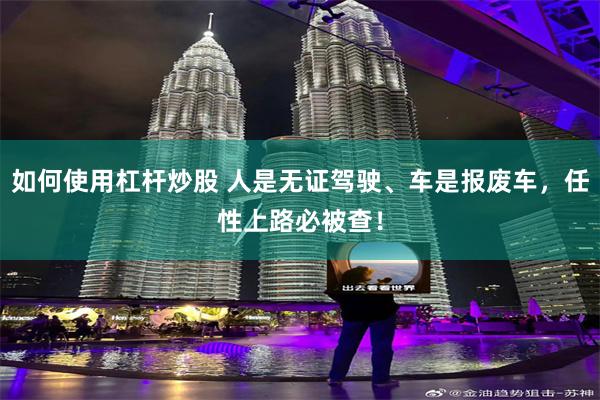 如何使用杠杆炒股 人是无证驾驶、车是报废车，任性上路必被查！
