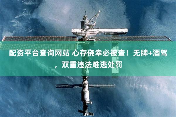 配资平台查询网站 心存侥幸必被查!无牌+酒驾,双重违法难逃处罚
