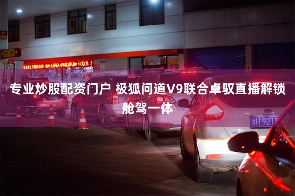 专业炒股配资门户 极狐问道V9联合卓驭直播解锁舱驾一体
