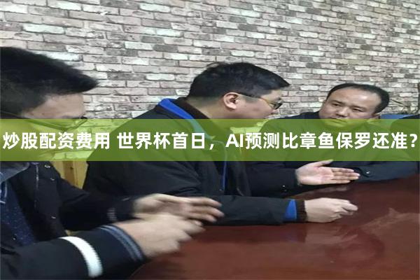 炒股配资费用 世界杯首日，AI预测比章鱼保罗还准？