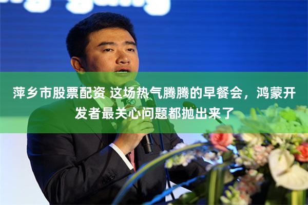 萍乡市股票配资 这场热气腾腾的早餐会,鸿蒙开发者最关心问题都抛出来了