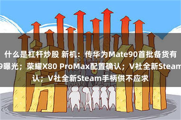 什么是杠杆炒股 新机：传华为Mate90首批备货有限；小米平板9曝光；荣耀X80 ProMax配置确认；V社全新Steam手柄供不应求