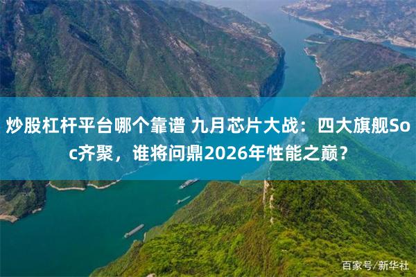 炒股杠杆平台哪个靠谱 九月芯片大战:四大旗舰Soc齐聚,谁将问鼎2026年性能之巅?