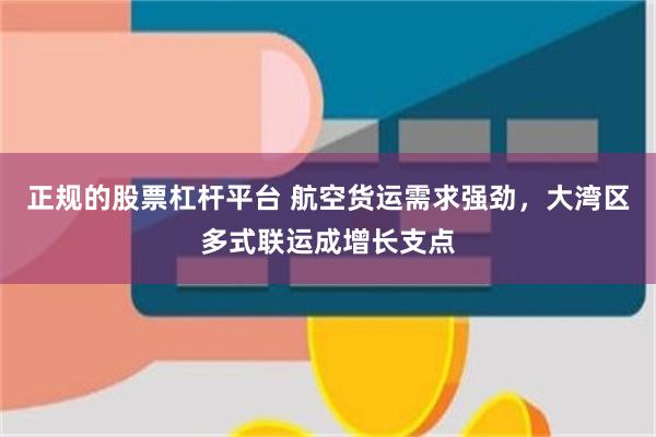 正规的股票杠杆平台 航空货运需求强劲，大湾区多式联运成增长支点