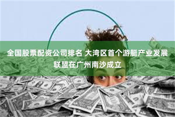 全国股票配资公司排名 大湾区首个游艇产业发展联盟在广州南沙成立