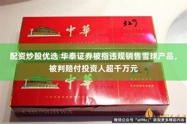 配资炒股优选 华泰证券被指违规销售雪球产品，被判赔付投资人超千万元