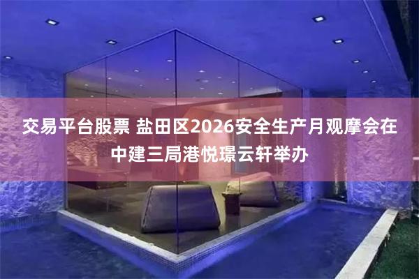 交易平台股票 盐田区2026安全生产月观摩会在中建三局港悦璟云轩举办
