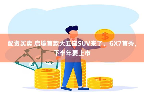 配资买卖 启境首款大五座SUV来了，GX7首秀，下半年要上市