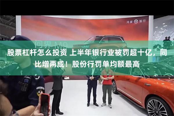 股票杠杆怎么投资 上半年银行业被罚超十亿,同比增两成!股份行罚单均额最高
