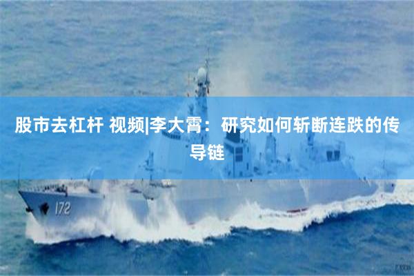 股市去杠杆 视频|李大霄：研究如何斩断连跌的传导链