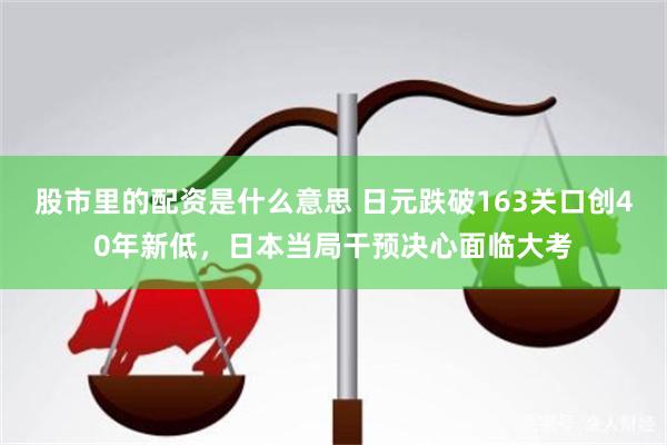 股市里的配资是什么意思 日元跌破163关口创40年新低，日本当局干预决心面临大考
