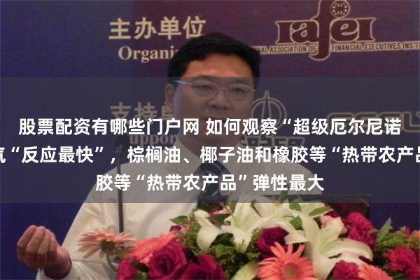 股票配资有哪些门户网 如何观察“超级厄尔尼诺交易”？油气“反应最快”，棕榈油、椰子油和橡胶等“热带农产品”弹性最大