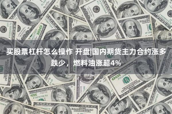 买股票杠杆怎么操作 开盘|国内期货主力合约涨多跌少，燃料油涨超4%
