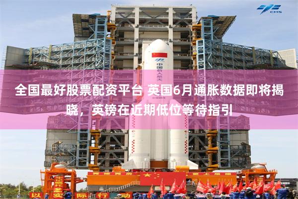 全国最好股票配资平台 英国6月通胀数据即将揭晓，英镑在近期低位等待指引