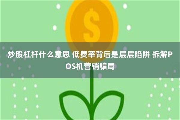 炒股杠杆什么意思 低费率背后是层层陷阱 拆解POS机营销骗局