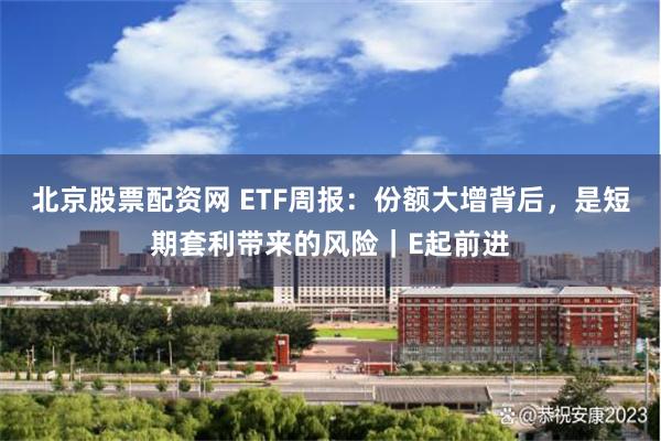北京股票配资网 ETF周报:份额大增背后,是短期套利带来的风险|E起前进