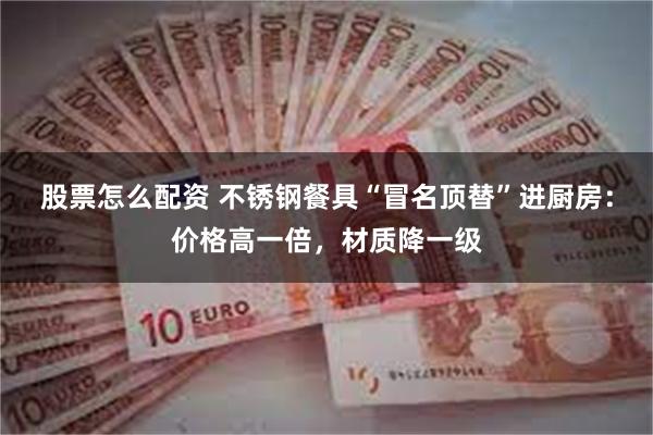 股票怎么配资 不锈钢餐具“冒名顶替”进厨房:价格高一倍,材质降一级