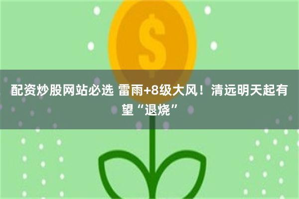配资炒股网站必选 雷雨+8级大风!清远明天起有望“退烧”