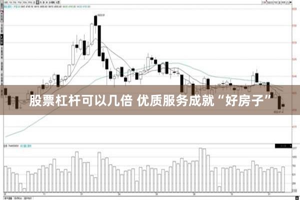 股票杠杆可以几倍 优质服务成就“好房子”