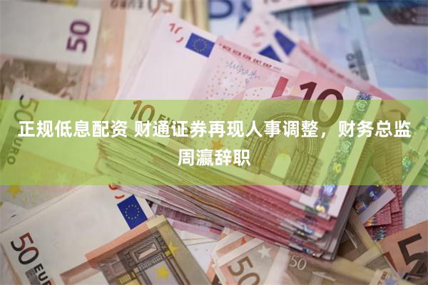 正规低息配资 财通证券再现人事调整，财务总监周瀛辞职
