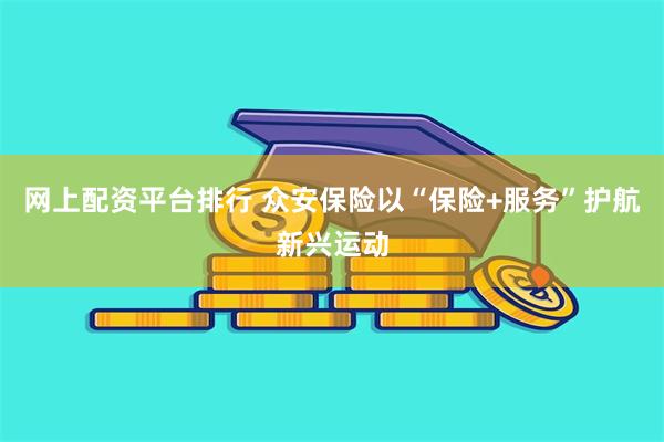 网上配资平台排行 众安保险以“保险+服务”护航新兴运动