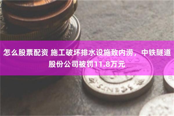 怎么股票配资 施工破坏排水设施致内涝，中铁隧道股份公司被罚11.8万元